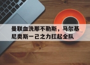 开云官网-关于曼联血洗那不勒斯，马尔基尼奥斯一己之力扛起全队的信息