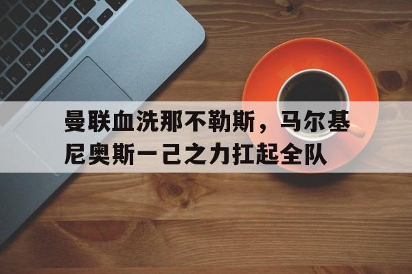 关于曼联血洗那不勒斯,马尔基尼奥斯一己之力扛起全队的信息 关于曼联血洗那不勒斯,马尔基尼奥斯一己之力扛起全队的信息